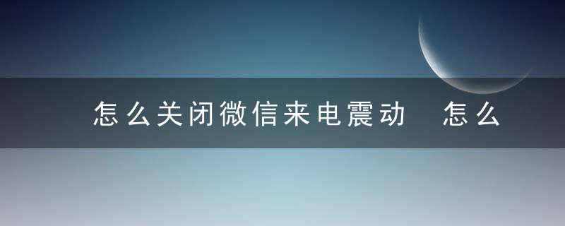 怎么关闭微信来电震动 怎么关闭微信来电震动提醒